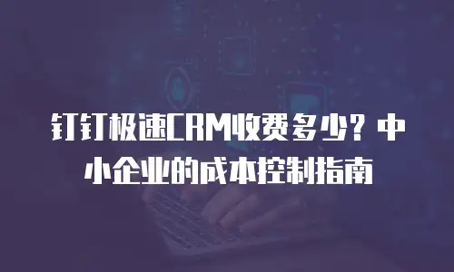 钉钉极速CRM收费多少？中小企业的成本控制指南