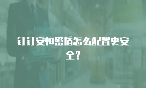 钉钉安恒密盾怎么配置更安全？