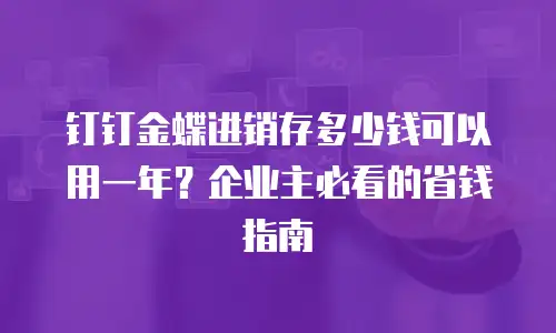 钉钉金蝶进销存多少钱可以用一年？企业主必看的省钱指南