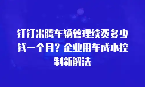 钉钉米腾车辆管理续费多少钱一个月？企业用车成本控制新解法