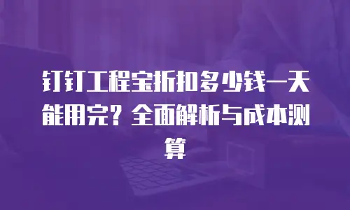 钉钉工程宝折扣多少钱一天能用完？全面解析与成本测算