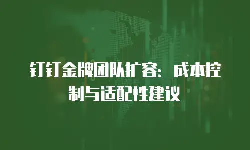 钉钉金牌团队扩容：成本控制与适配性建议