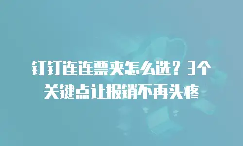 钉钉连连票夹怎么选？3个关键点让报销不再头疼