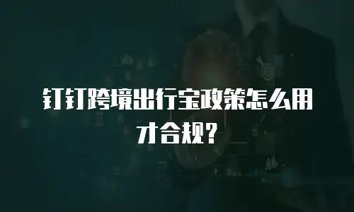 钉钉跨境出行宝政策怎么用才合规？