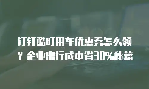 钉钉酷盯用车优惠券怎么领？企业出行成本省30%秘籍