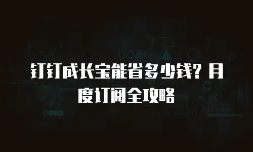 钉钉成长宝能省多少钱？月度订阅全攻略