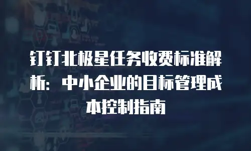 钉钉北极星任务收费标准解析：中小企业的目标管理成本控制指南