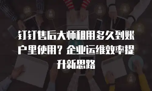 钉钉售后大师租用多久到账户里使用？企业运维效率提升新思路