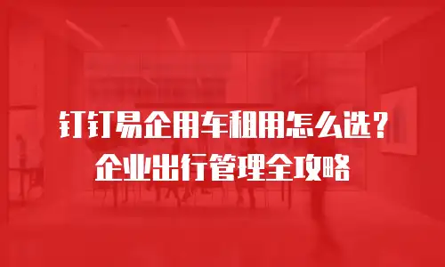 钉钉易企用车租用怎么选？企业出行管理全攻略