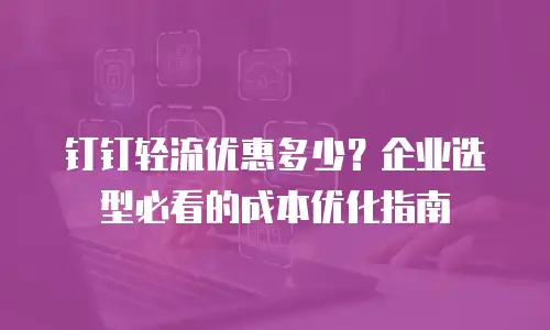 钉钉轻流优惠多少？企业选型必看的成本优化指南