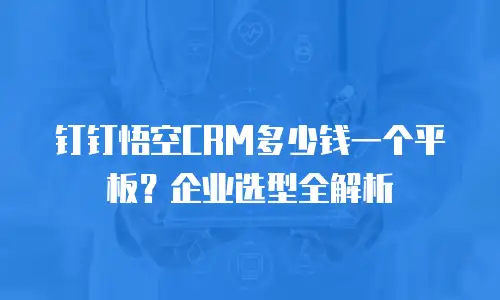 钉钉悟空CRM多少钱一个平板？企业选型全解析