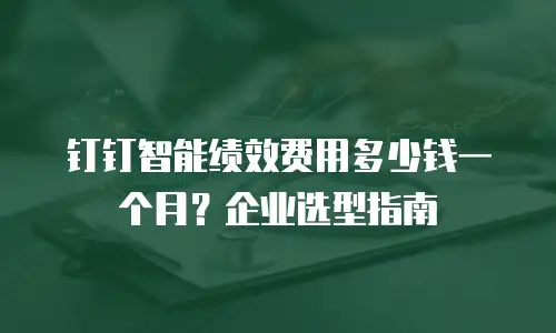 钉钉智能绩效费用多少钱一个月？企业选型指南