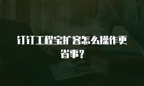 钉钉工程宝扩容怎么操作更省事？