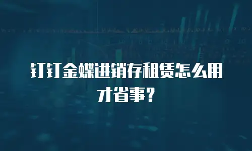 钉钉金蝶进销存租赁怎么用才省事？