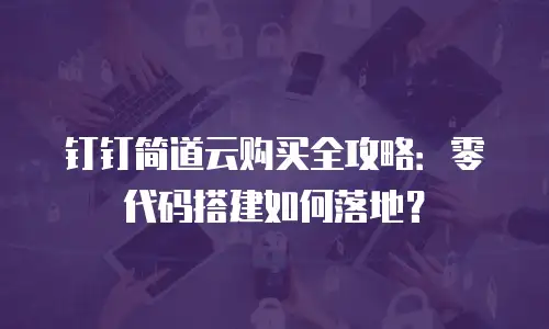 钉钉简道云购买全攻略：零代码搭建如何落地？