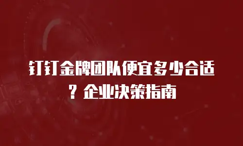 钉钉金牌团队便宜多少合适？企业决策指南