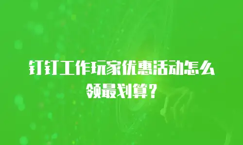 钉钉工作玩家优惠活动怎么领最划算？