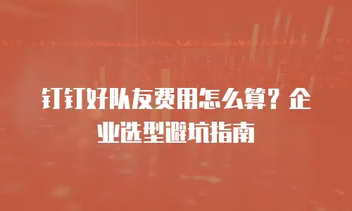 钉钉好队友费用怎么算？企业选型避坑指南