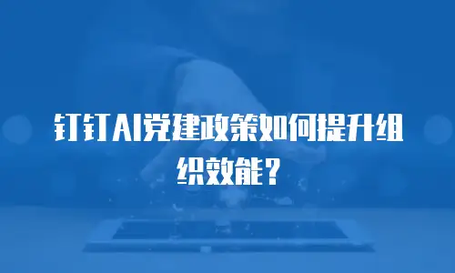 钉钉AI党建政策如何提升组织效能？
