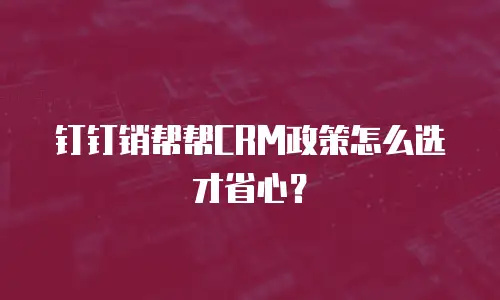 钉钉销帮帮CRM政策怎么选才省心？