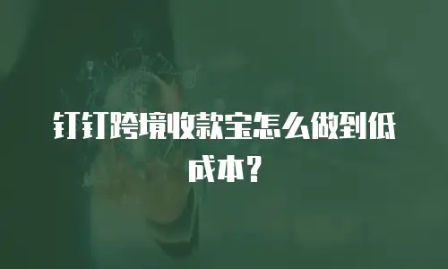 钉钉跨境收款宝怎么做到低成本？