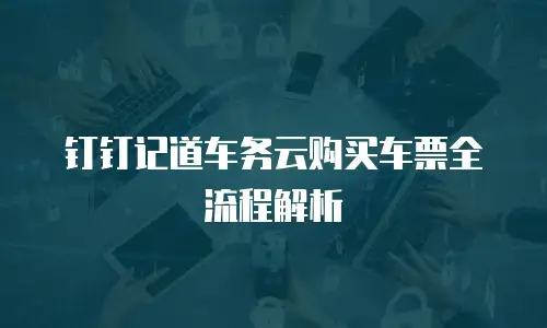 钉钉记道车务云购买车票全流程解析