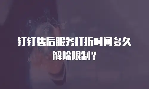 钉钉售后服务打折时间多久解除限制？
