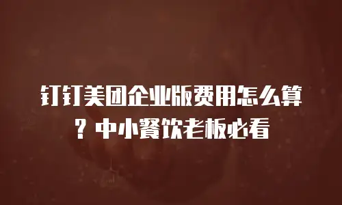钉钉美团企业版费用怎么算？中小餐饮老板必看