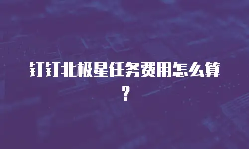 钉钉北极星任务费用怎么算？