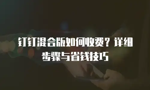 钉钉混合版如何收费？详细步骤与省钱技巧