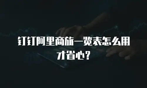 钉钉阿里商旅一览表怎么用才省心？