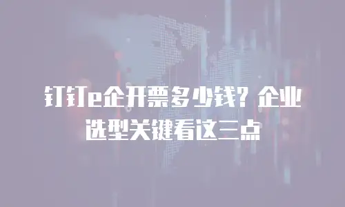 钉钉e企开票多少钱？企业选型关键看这三点