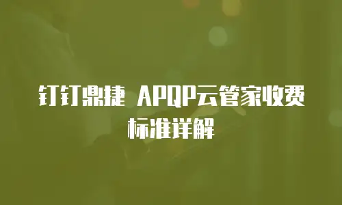 钉钉鼎捷 APQP云管家收费标准详解