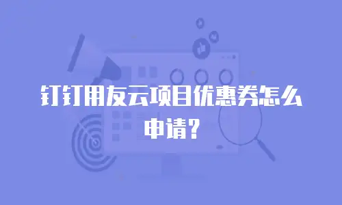 钉钉用友云项目优惠券怎么申请？