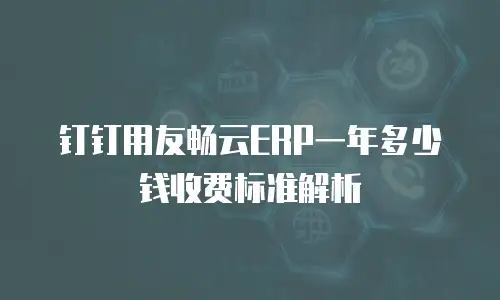 钉钉用友畅云ERP一年多少钱收费标准解析