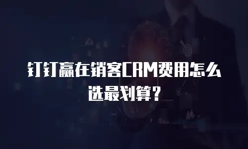 钉钉赢在销客CRM费用怎么选最划算？