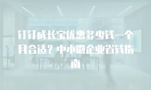 钉钉成长宝优惠多少钱一个月合适？中小微企业省钱指南