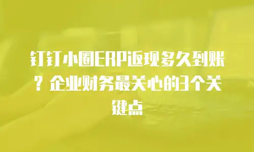 钉钉小圈ERP返现多久到账？企业财务最关心的3个关键点