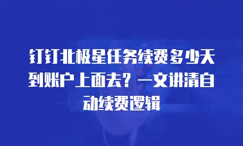 钉钉北极星任务续费多少天到账户上面去？一文讲清自动续费逻辑