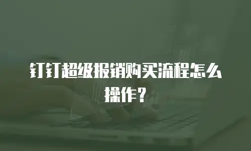 钉钉超级报销购买流程怎么操作？