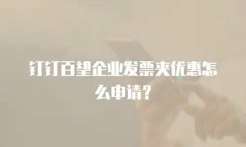 钉钉百望企业发票夹优惠怎么申请？