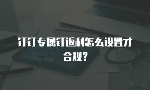 钉钉专属钉返利怎么设置才合规？