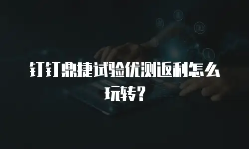 钉钉鼎捷试验优测返利怎么玩转？