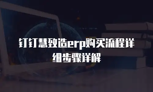 钉钉慧致造erp购买流程详细步骤详解