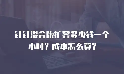 钉钉混合版扩容多少钱一个小时？成本怎么算？