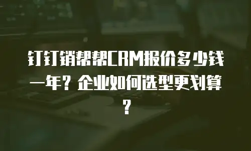 钉钉销帮帮CRM报价多少钱一年？企业如何选型更划算？