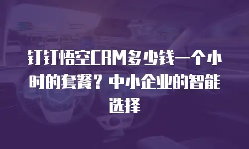 钉钉悟空CRM多少钱一个小时的套餐？中小企业的智能选择
