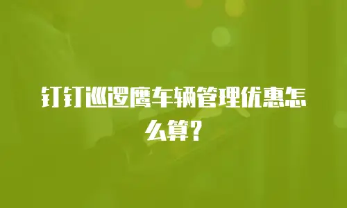 钉钉巡逻鹰车辆管理优惠怎么算？