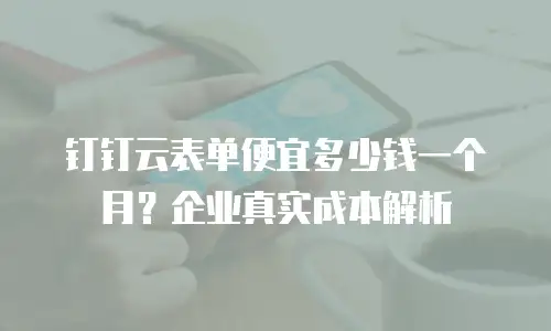 钉钉云表单便宜多少钱一个月？企业真实成本解析