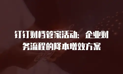 钉钉财档管家活动：企业财务流程的降本增效方案